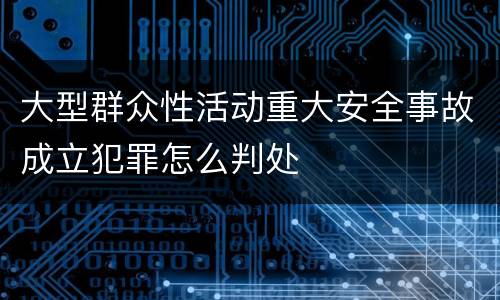 大型群众性活动重大安全事故成立犯罪怎么判处