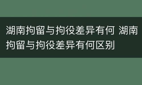 湖南拘留与拘役差异有何 湖南拘留与拘役差异有何区别