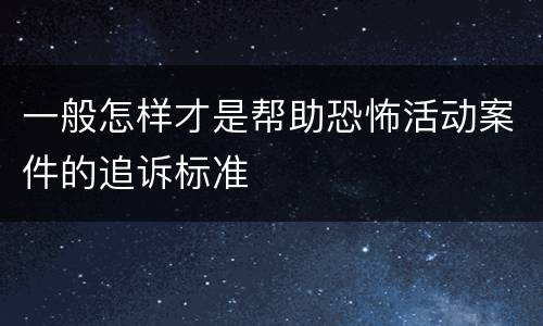 一般怎样才是帮助恐怖活动案件的追诉标准