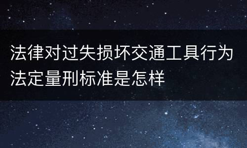 法律对过失损坏交通工具行为法定量刑标准是怎样