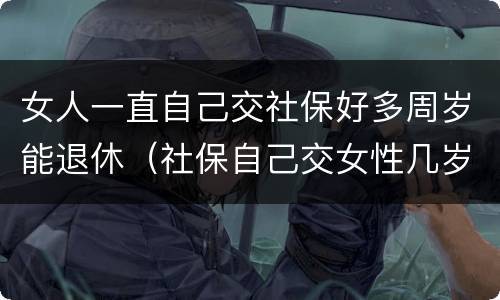 女人一直自己交社保好多周岁能退休（社保自己交女性几岁可以退休）