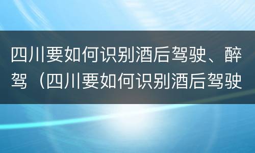 四川要如何识别酒后驾驶、醉驾（四川要如何识别酒后驾驶,醉驾人员）