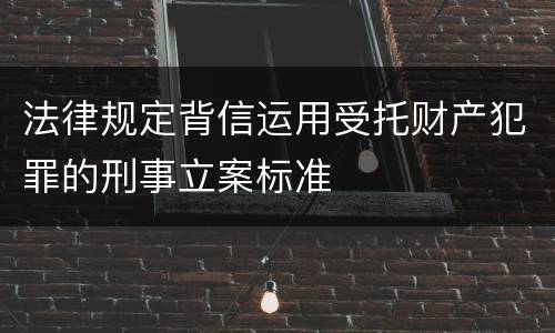 法律规定背信运用受托财产犯罪的刑事立案标准