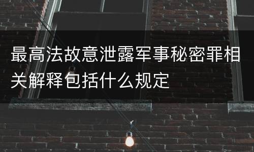 最高法故意泄露军事秘密罪相关解释包括什么规定