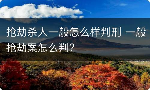 抢劫杀人一般怎么样判刑 一般抢劫案怎么判?