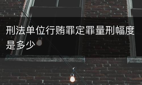 刑法单位行贿罪定罪量刑幅度是多少