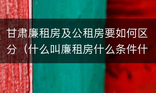 甘肃廉租房及公租房要如何区分（什么叫廉租房什么条件什么叫公租房）