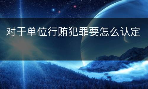 对于单位行贿犯罪要怎么认定