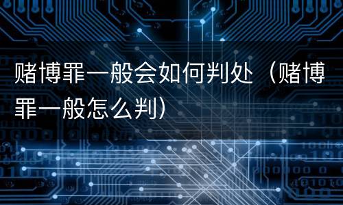 赌博罪一般会如何判处（赌博罪一般怎么判）