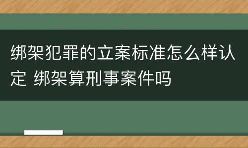 绑架犯罪的立案标准怎么样认定 绑架算刑事案件吗
