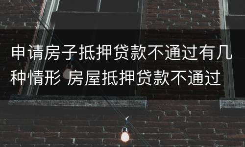 申请房子抵押贷款不通过有几种情形 房屋抵押贷款不通过