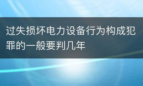 过失损坏电力设备行为构成犯罪的一般要判几年