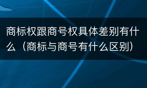 商标权跟商号权具体差别有什么（商标与商号有什么区别）