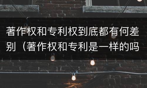 著作权和专利权到底都有何差别（著作权和专利是一样的吗）