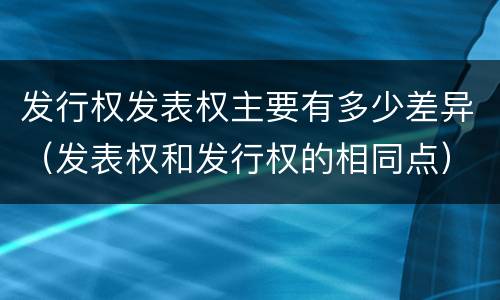 发行权发表权主要有多少差异（发表权和发行权的相同点）