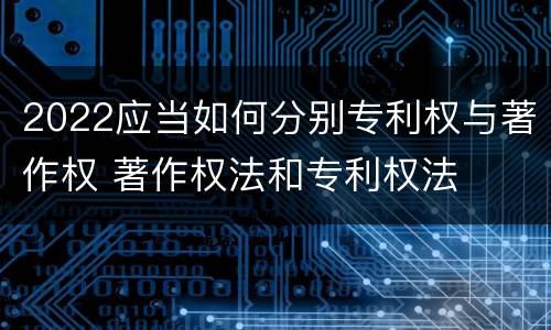 2022应当如何分别专利权与著作权 著作权法和专利权法