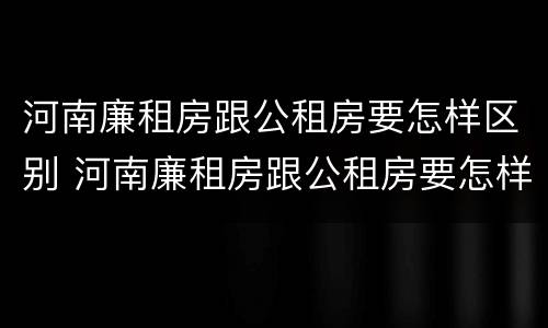 河南廉租房跟公租房要怎样区别 河南廉租房跟公租房要怎样区别呢