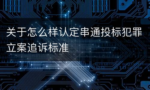 关于怎么样认定串通投标犯罪立案追诉标准