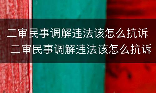 二审民事调解违法该怎么抗诉 二审民事调解违法该怎么抗诉呢