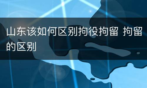 山东该如何区别拘役拘留 拘留的区别
