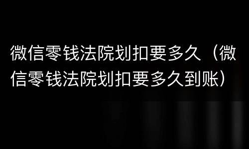 微信零钱法院划扣要多久（微信零钱法院划扣要多久到账）