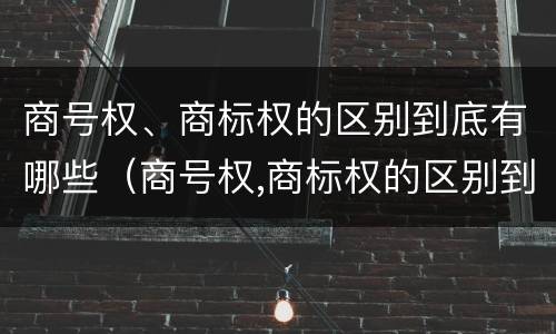 商号权、商标权的区别到底有哪些（商号权,商标权的区别到底有哪些）