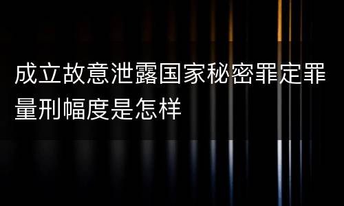 成立故意泄露国家秘密罪定罪量刑幅度是怎样