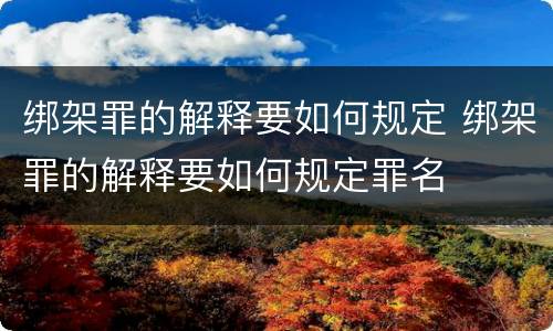 绑架罪的解释要如何规定 绑架罪的解释要如何规定罪名