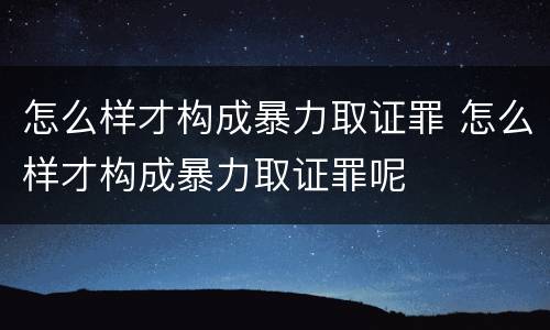 怎么样才构成暴力取证罪 怎么样才构成暴力取证罪呢