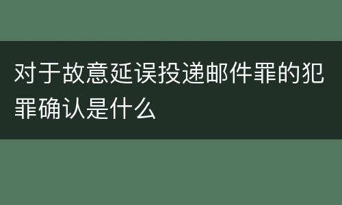 对于故意延误投递邮件罪的犯罪确认是什么