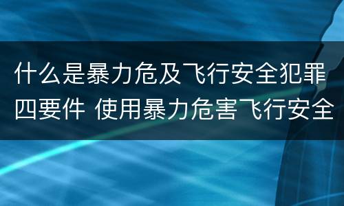 什么是暴力危及飞行安全犯罪四要件 使用暴力危害飞行安全罪的主要特征
