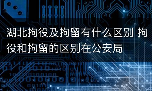 湖北拘役及拘留有什么区别 拘役和拘留的区别在公安局