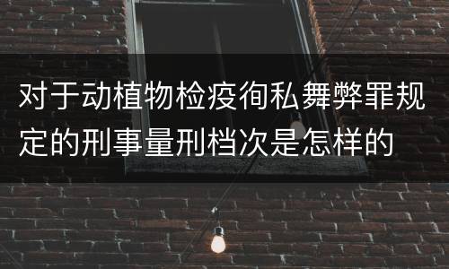 对于动植物检疫徇私舞弊罪规定的刑事量刑档次是怎样的