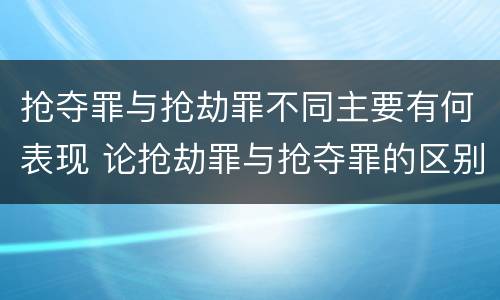 抢夺罪与抢劫罪不同主要有何表现 论抢劫罪与抢夺罪的区别