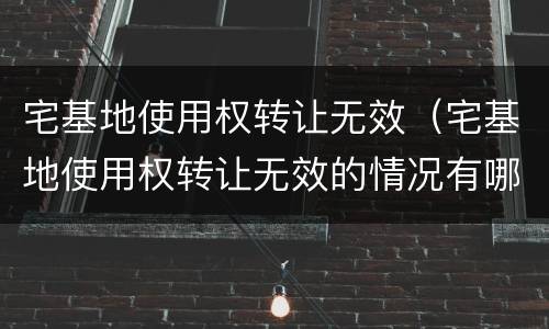 宅基地使用权转让无效（宅基地使用权转让无效的情况有哪些,谈谈你的看法）