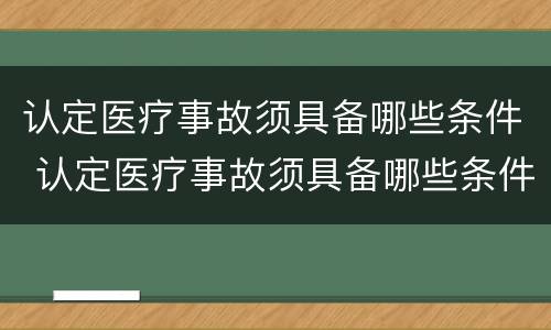 认定医疗事故须具备哪些条件 认定医疗事故须具备哪些条件和资料
