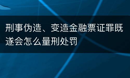 刑事伪造、变造金融票证罪既遂会怎么量刑处罚