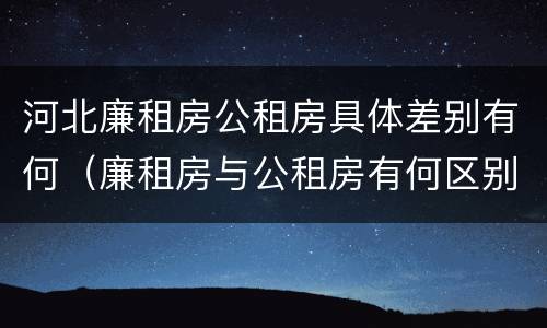 河北廉租房公租房具体差别有何（廉租房与公租房有何区别）