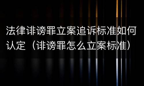 法律诽谤罪立案追诉标准如何认定（诽谤罪怎么立案标准）