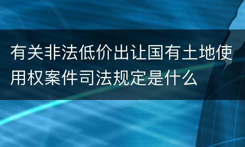 有关非法低价出让国有土地使用权案件司法规定是什么