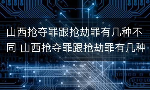 山西抢夺罪跟抢劫罪有几种不同 山西抢夺罪跟抢劫罪有几种不同之处