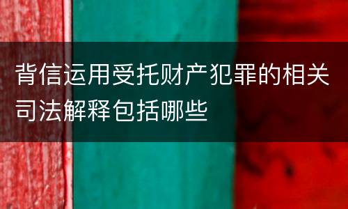 背信运用受托财产犯罪的相关司法解释包括哪些