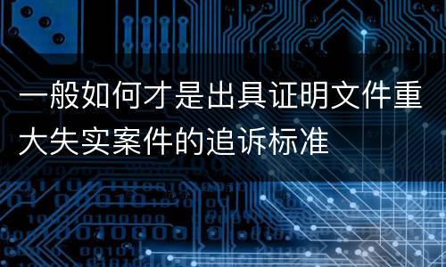 一般如何才是出具证明文件重大失实案件的追诉标准