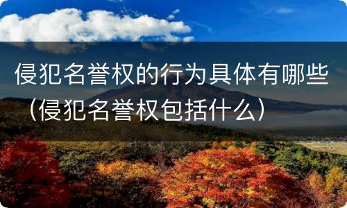 侵犯名誉权的行为具体有哪些（侵犯名誉权包括什么）