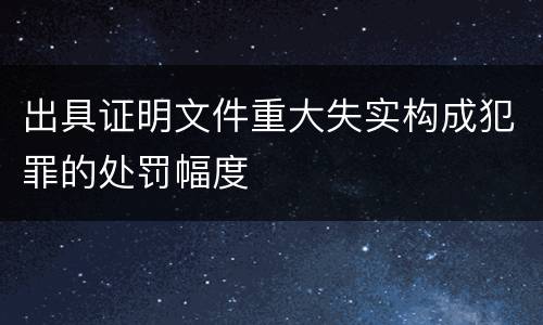 出具证明文件重大失实构成犯罪的处罚幅度