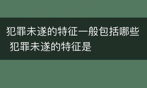 犯罪未遂的特征一般包括哪些 犯罪未遂的特征是
