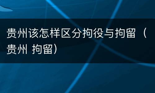 贵州该怎样区分拘役与拘留（贵州 拘留）