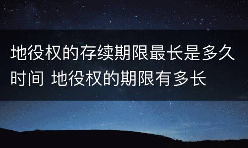地役权的存续期限最长是多久时间 地役权的期限有多长
