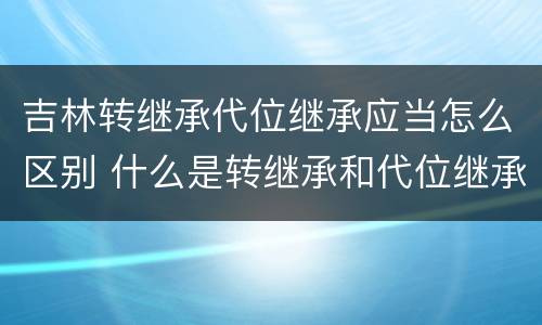 吉林转继承代位继承应当怎么区别 什么是转继承和代位继承