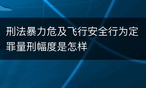 刑法暴力危及飞行安全行为定罪量刑幅度是怎样